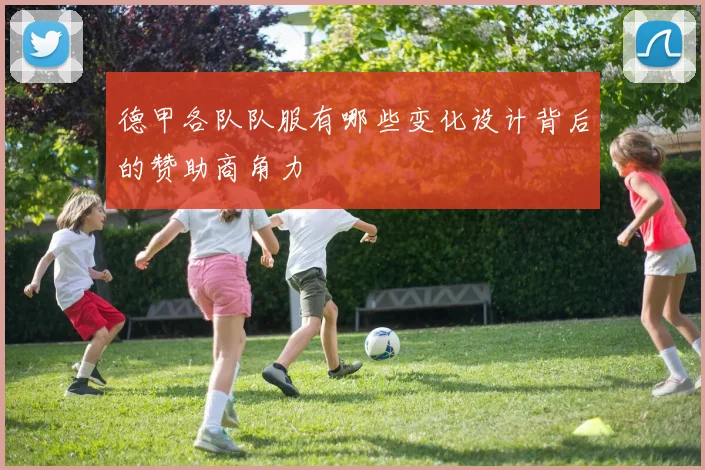 德甲各队队服有哪些变化设计背后的赞助商角力