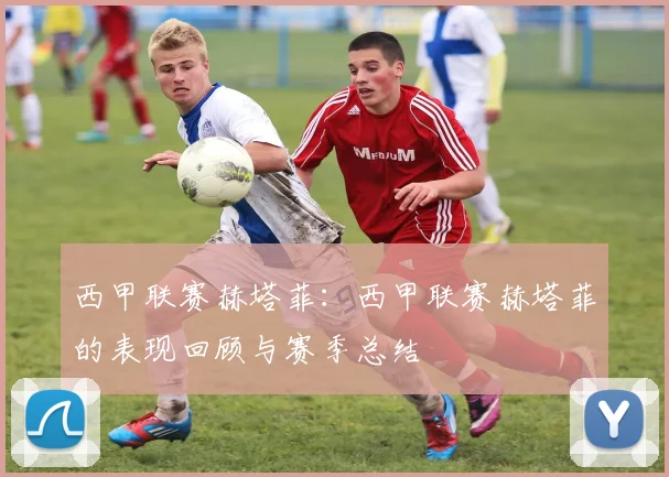 西甲联赛赫塔菲：西甲联赛赫塔菲的表现回顾与赛季总结