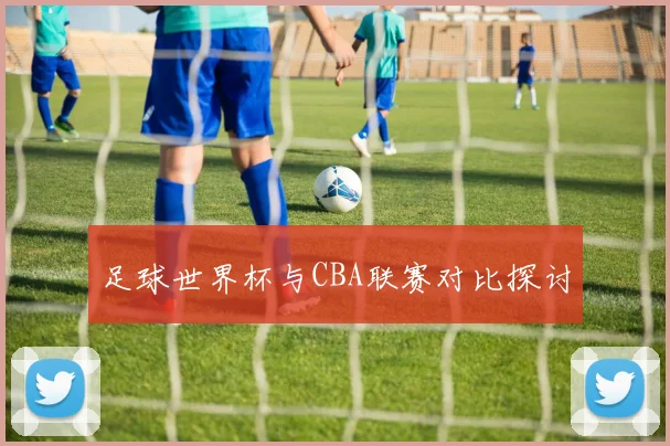 足球世界杯与CBA联赛对比探讨