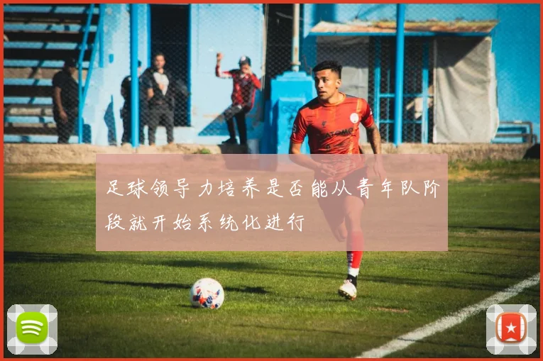 足球领导力培养是否能从青年队阶段就开始系统化进行