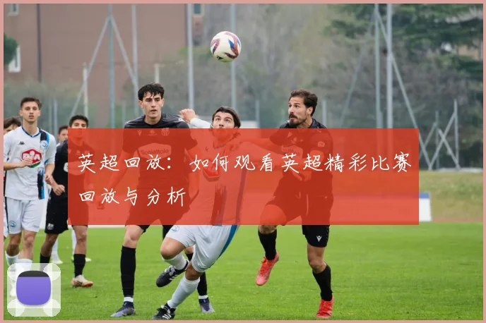 英超回放：如何观看英超精彩比赛回放与分析