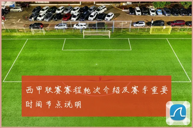 西甲联赛赛程轮次介绍及赛季重要时间节点说明