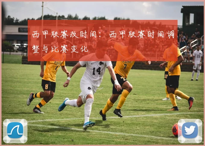 西甲联赛改时间：西甲联赛时间调整与比赛变化