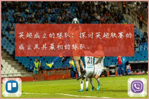 英超成立的球队：探讨英超联赛的成立及其最初的球队。