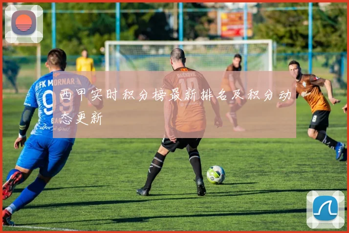 西甲实时积分榜最新排名及积分动态更新