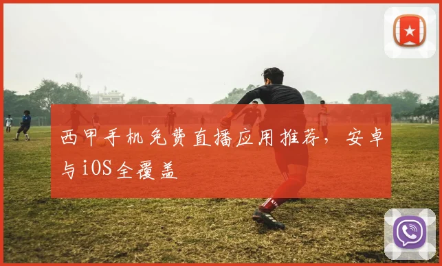 西甲手机免费直播应用推荐，安卓与iOS全覆盖