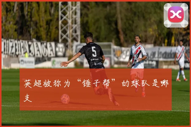 英超被称为“锤子帮”的球队是哪支